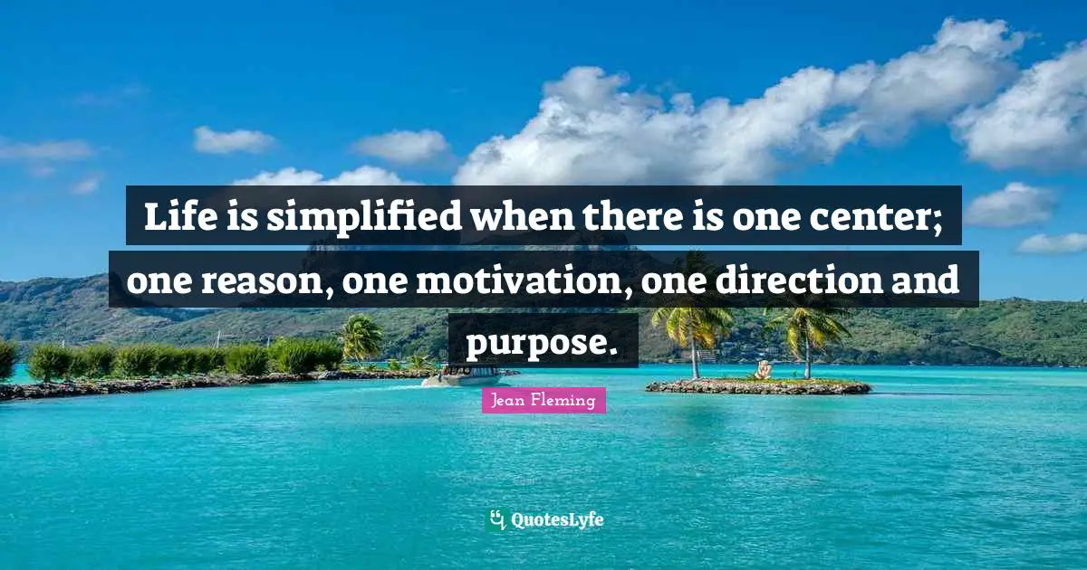 Life is simplified when there is one center; one reason, one motivation, one direction and purpose.