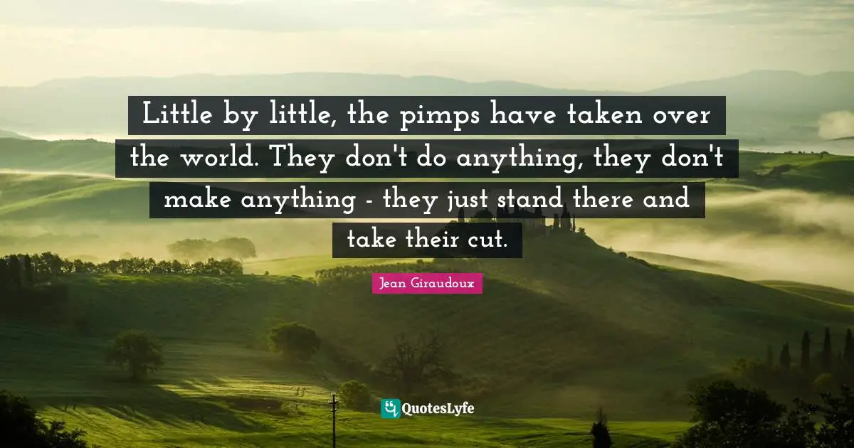 Little by little, the pimps have taken over the world. They don't do anything, they don't make anything - they just stand there and take their cut.