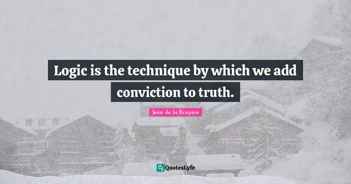 Jean De La Bruyere Quotes: "Logic is the technique by which we add conviction to truth."