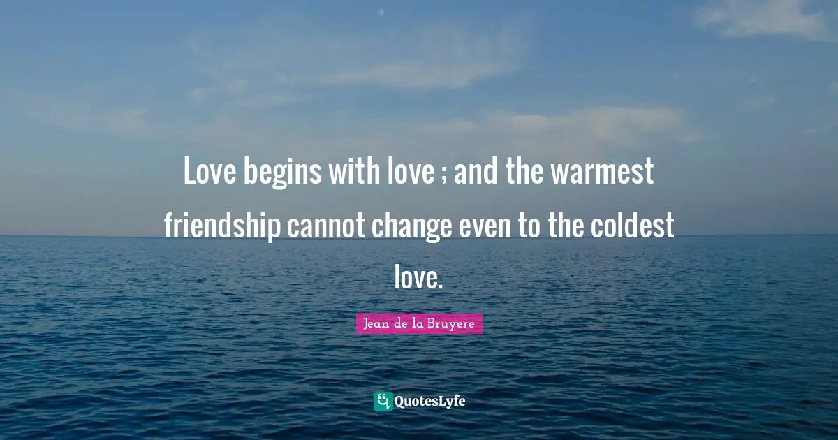Love begins with love ; and the warmest friendship cannot change even to the coldest love.