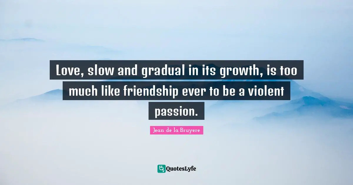 Love, slow and gradual in its growth, is too much like friendship ever to be a violent passion.
