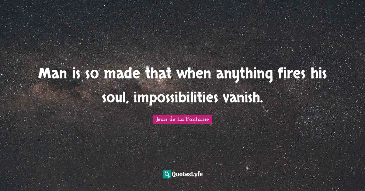 Man is so made that when anything fires his soul, impossibilities vanish.