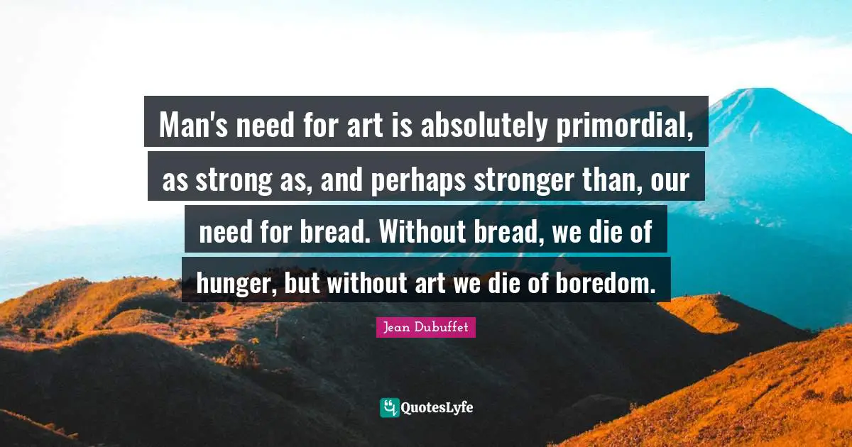 Boredom Quotes: "Man's need for art is absolutely primordial, as strong as, and perhaps stronger than, our need for bread. Without bread, we die of hunger, but without art we die of boredom."