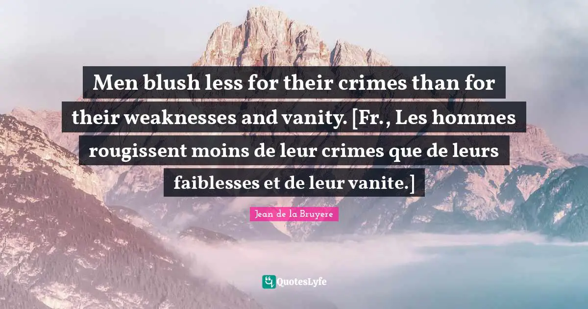 Men blush less for their crimes than for their weaknesses and vanity. [Fr., Les hommes rougissent moins de leur crimes que de leurs faiblesses et de leur vanite.]
