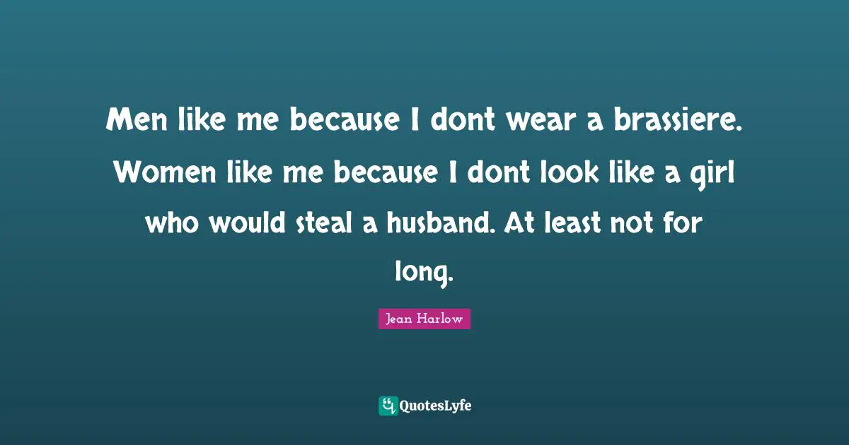Men like me because I dont wear a brassiere. Women like me because I dont look like a girl who would steal a husband. At least not for long.