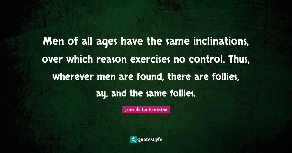 Men of all ages have the same inclinations, over which reason exercises no control. Thus, wherever men are found, there are follies, ay, and the same follies.