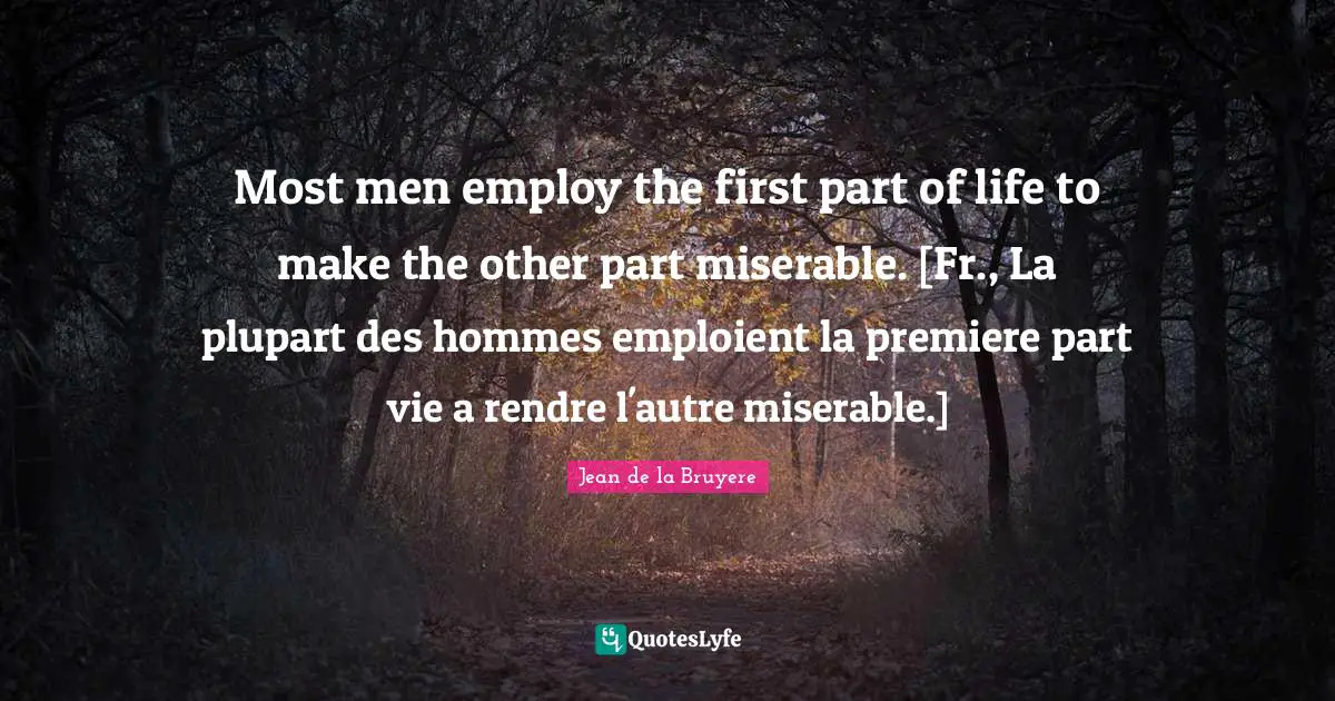 Most men employ the first part of life to make the other part miserable. [Fr., La plupart des hommes emploient la premiere part vie a rendre l'autre miserable.]