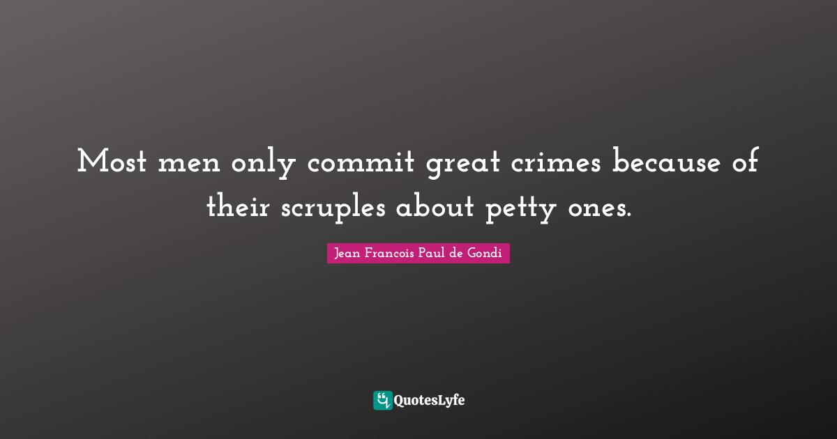 Most men only commit great crimes because of their scruples about petty ones.