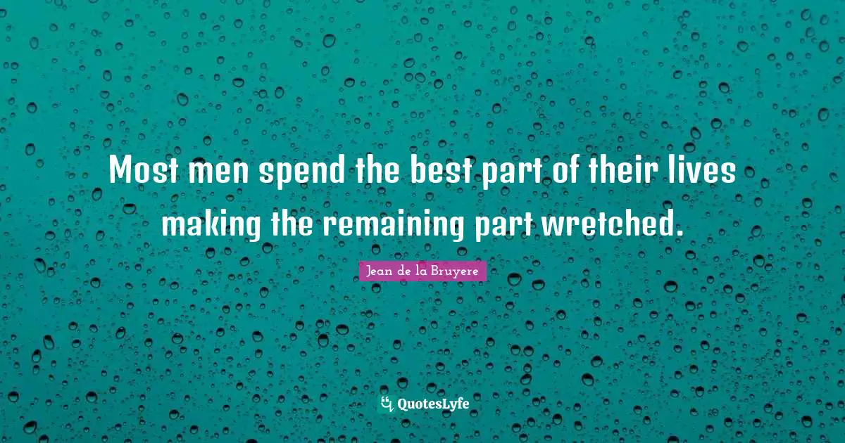 Most men spend the best part of their lives making the remaining part wretched.