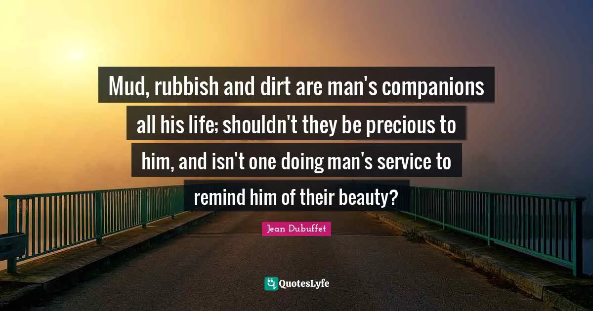 Mud, rubbish and dirt are man's companions all his life; shouldn't they be precious to him, and isn't one doing man's service to remind him of their beauty?