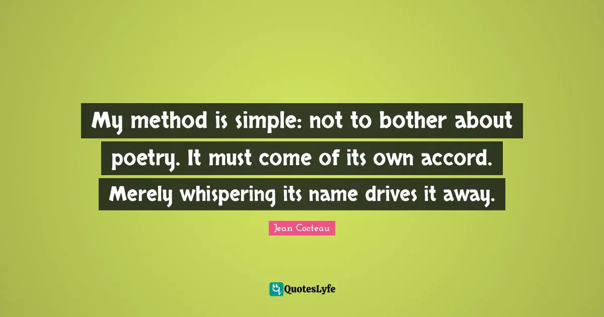 My method is simple: not to bother about poetry. It must come of its own accord. Merely whispering its name drives it away.