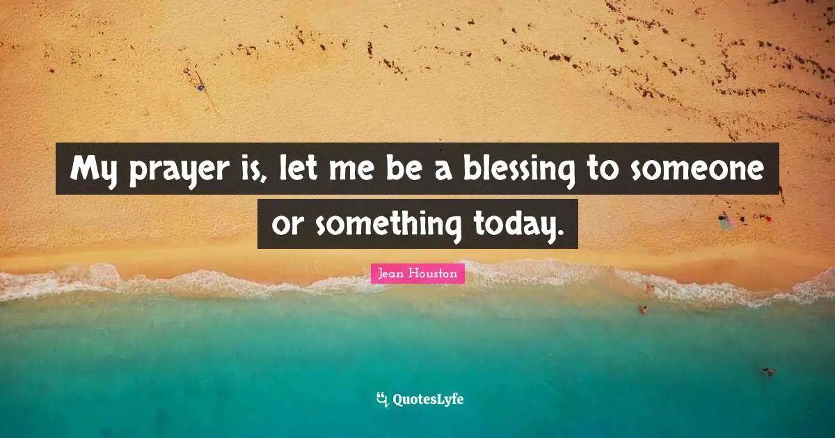 My prayer is, let me be a blessing to someone or something today.