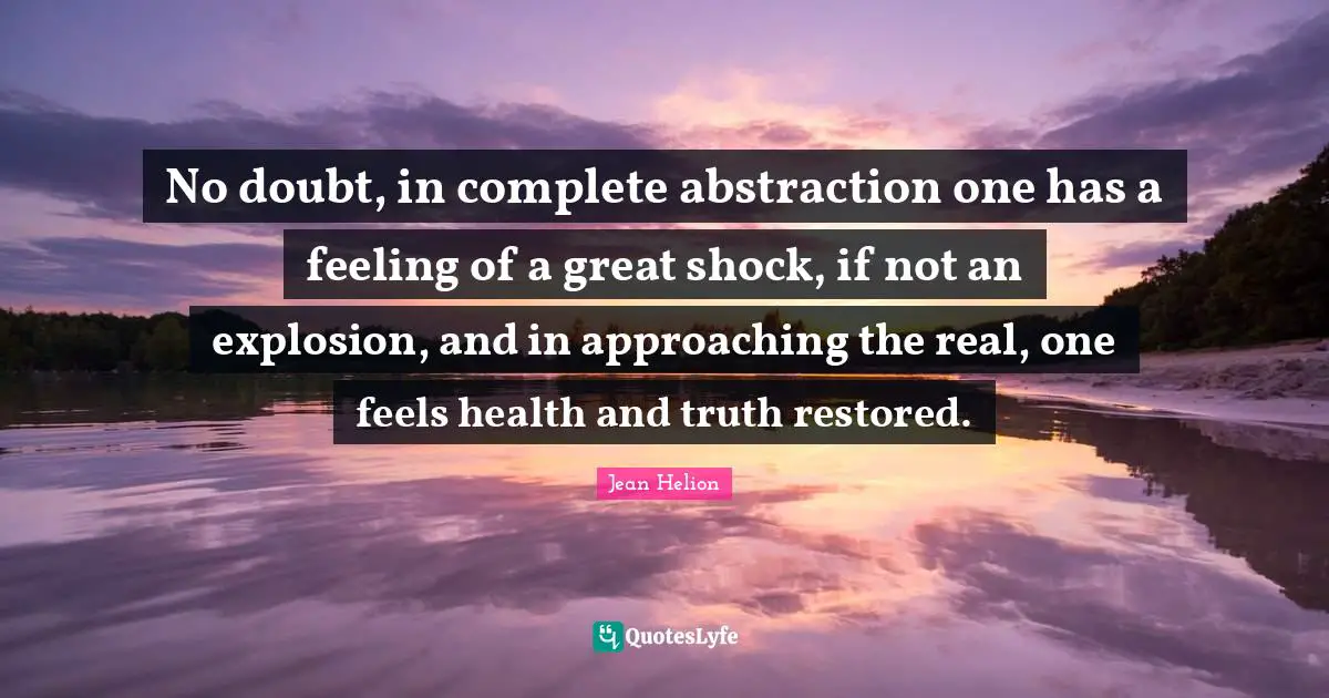 Abstraction Quotes: "No doubt, in complete abstraction one has a feeling of a great shock, if not an explosion, and in approaching the real, one feels health and truth restored."