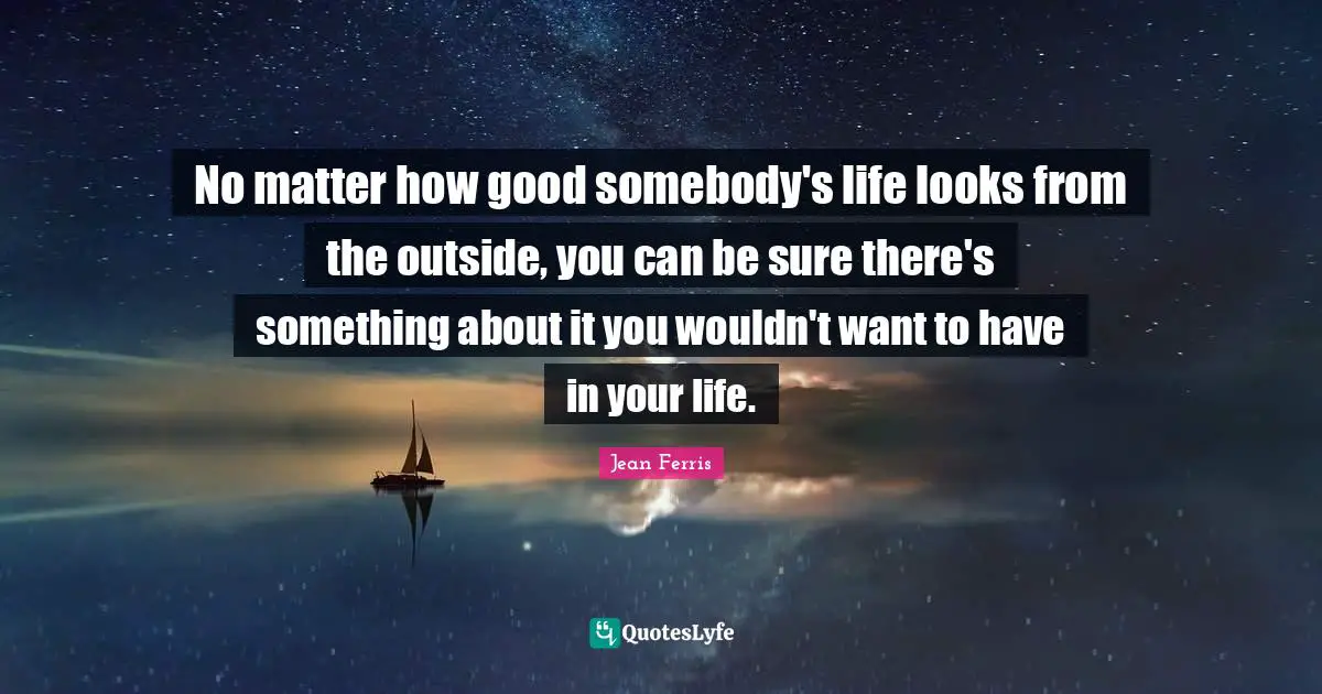 Jean Ferris Quotes: "No matter how good somebody's life looks from the outside, you can be sure there's something about it you wouldn't want to have in your life."