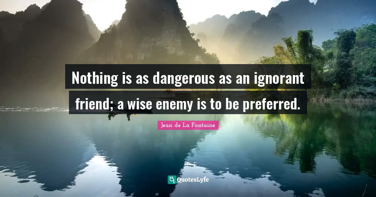 Nothing is as dangerous as an ignorant friend; a wise enemy is to be preferred.