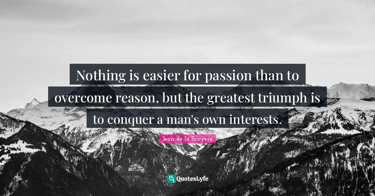 Nothing is easier for passion than to overcome reason, but the greatest triumph is to conquer a man's own interests.