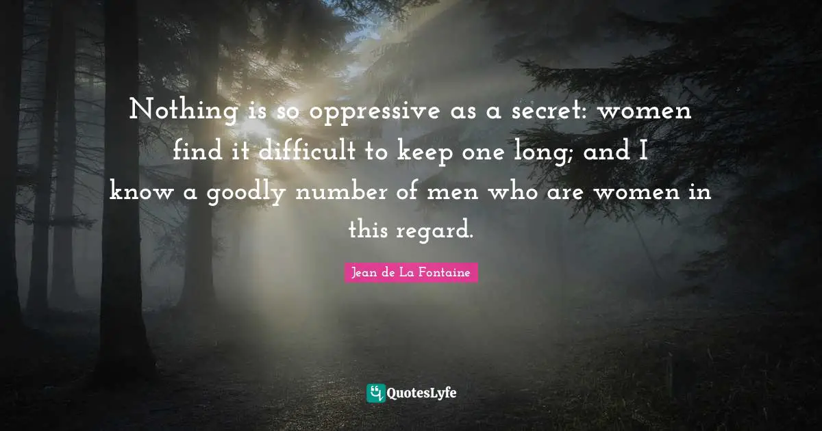 Nothing is so oppressive as a secret: women find it difficult to keep one long; and I know a goodly number of men who are women in this regard.