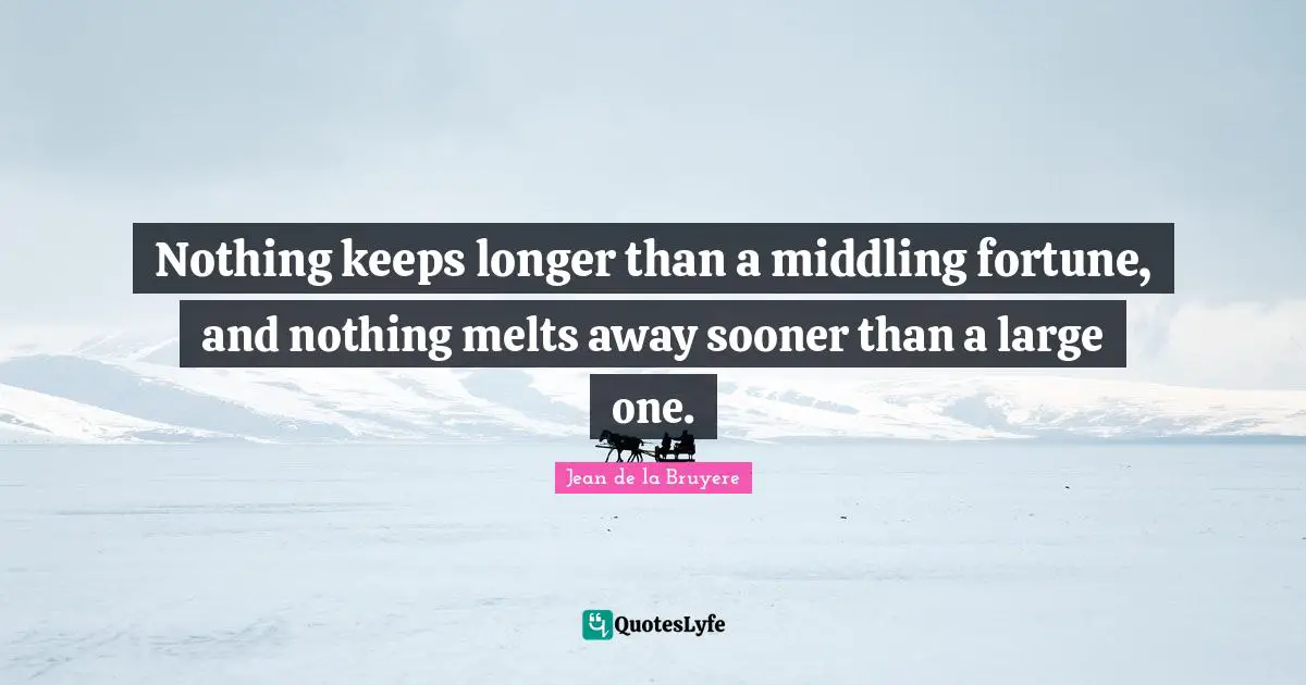 Nothing keeps longer than a middling fortune, and nothing melts away sooner than a large one.