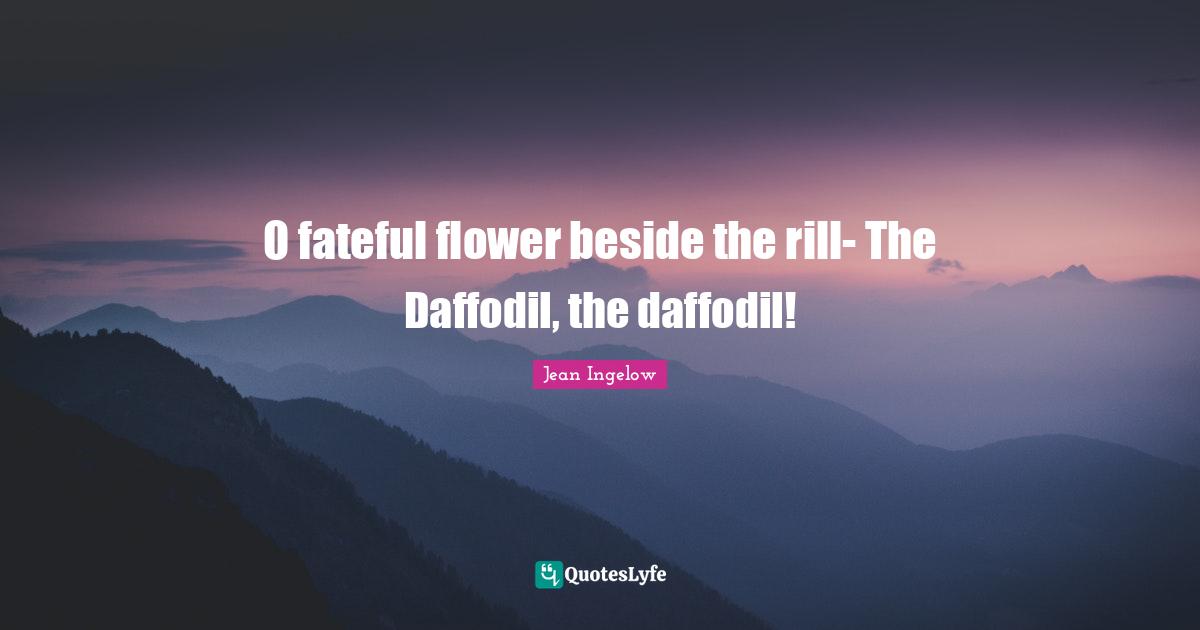 Flower Quotes: "O fateful flower beside the rill- The Daffodil, the daffodil!"