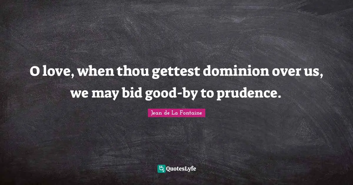 O love, when thou gettest dominion over us, we may bid good-by to prudence.