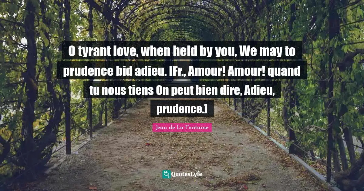 O tyrant love, when held by you, We may to prudence bid adieu. [Fr., Amour! Amour! quand tu nous tiens On peut bien dire, Adieu, prudence.]