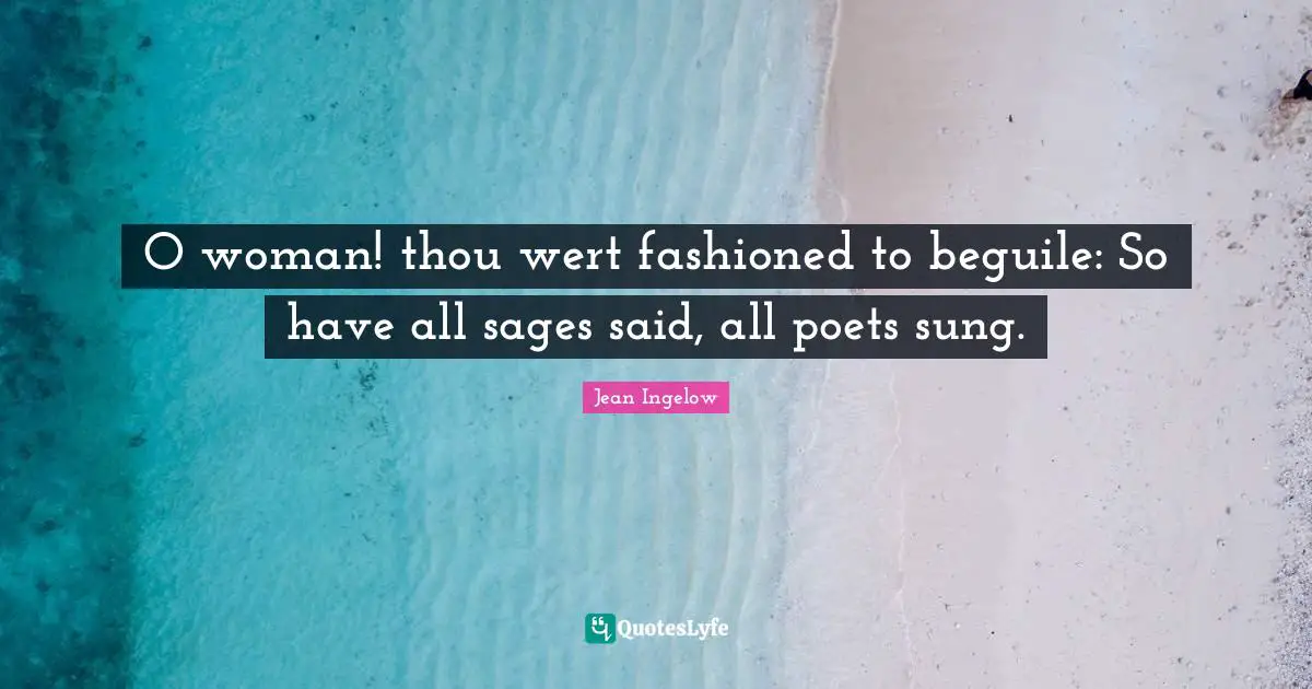 O woman! thou wert fashioned to beguile: So have all sages said, all poets sung.