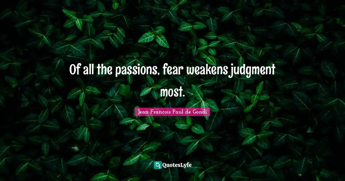 Of all the passions, fear weakens judgment most.