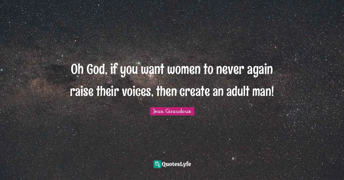 Oh God, if you want women to never again raise their voices, then create an adult man!