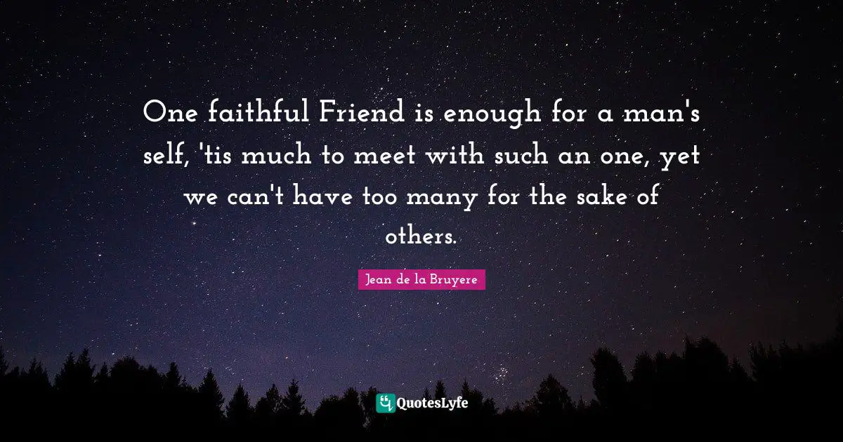 One faithful Friend is enough for a man's self, 'tis much to meet with such an one, yet we can't have too many for the sake of others.