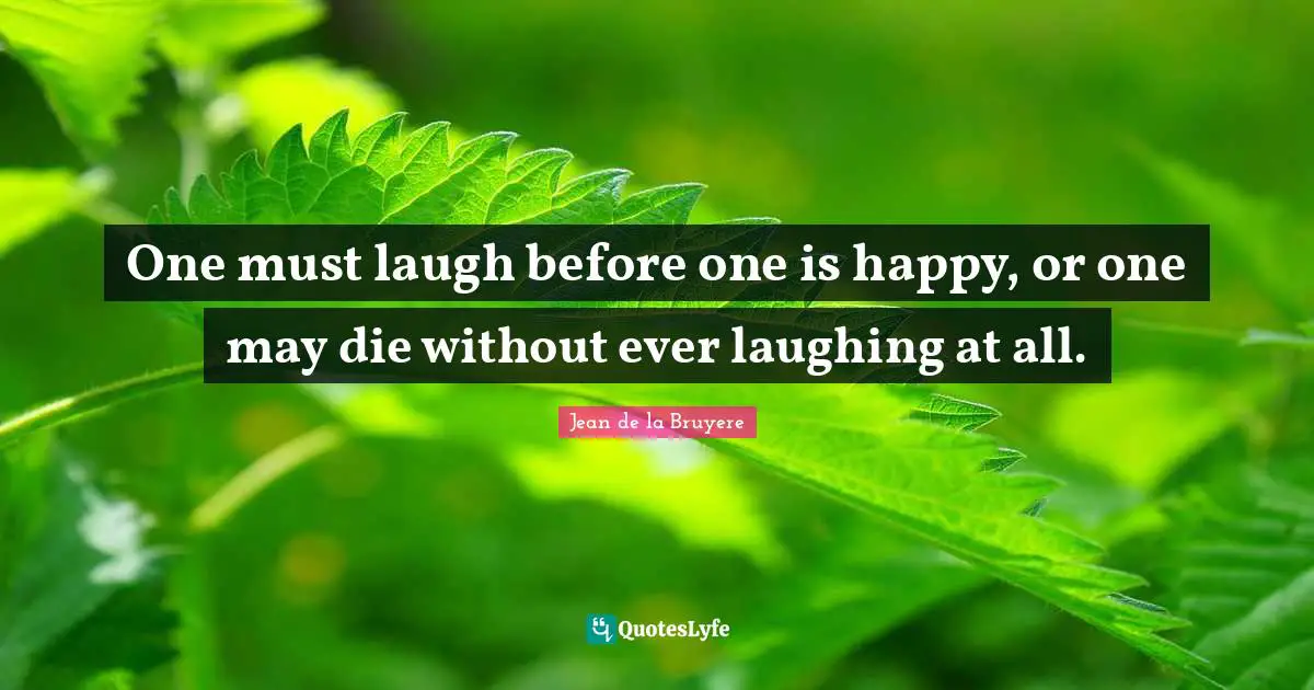 One must laugh before one is happy, or one may die without ever laughing at all.