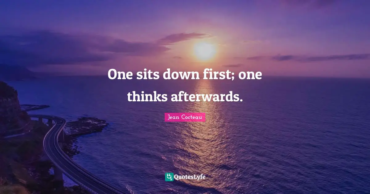 One sits down first; one thinks afterwards.