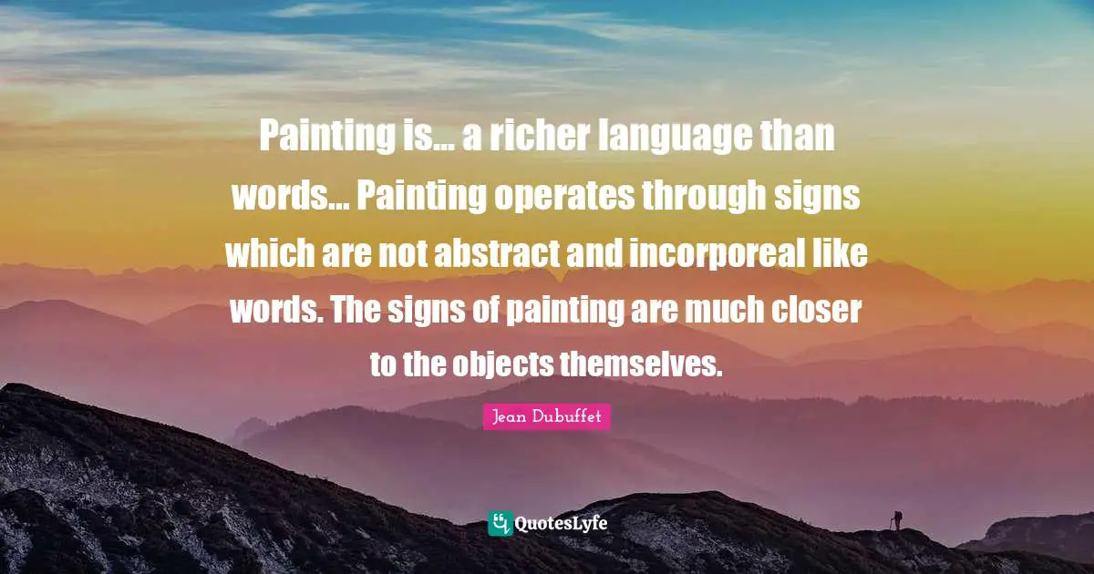 Painting is... a richer language than words... Painting operates through signs which are not abstract and incorporeal like words. The signs of painting are much closer to the objects themselves.
