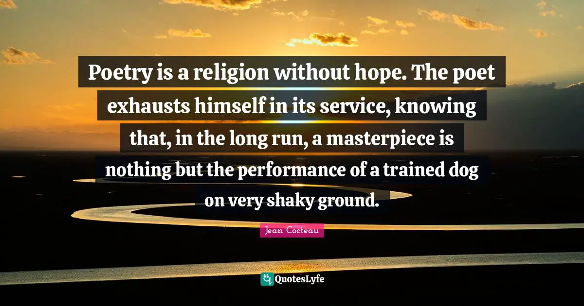 Masterpiece Quotes: "Poetry is a religion without hope. The poet exhausts himself in its service, knowing that, in the long run, a masterpiece is nothing but the performance of a trained dog on very shaky ground."