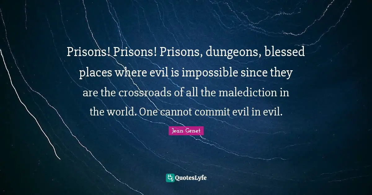 Prisons! Prisons! Prisons, dungeons, blessed places where evil is impossible since they are the crossroads of all the malediction in the world. One cannot commit evil in evil.