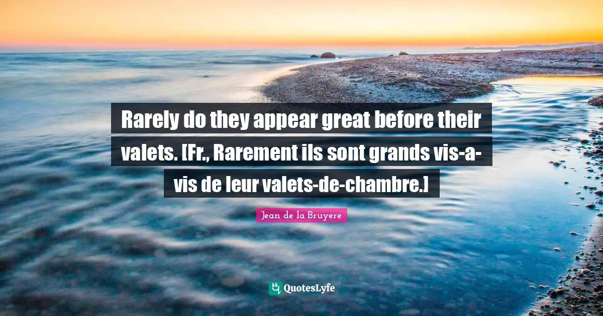Rarely do they appear great before their valets. [Fr., Rarement ils sont grands vis-a-vis de leur valets-de-chambre.]
