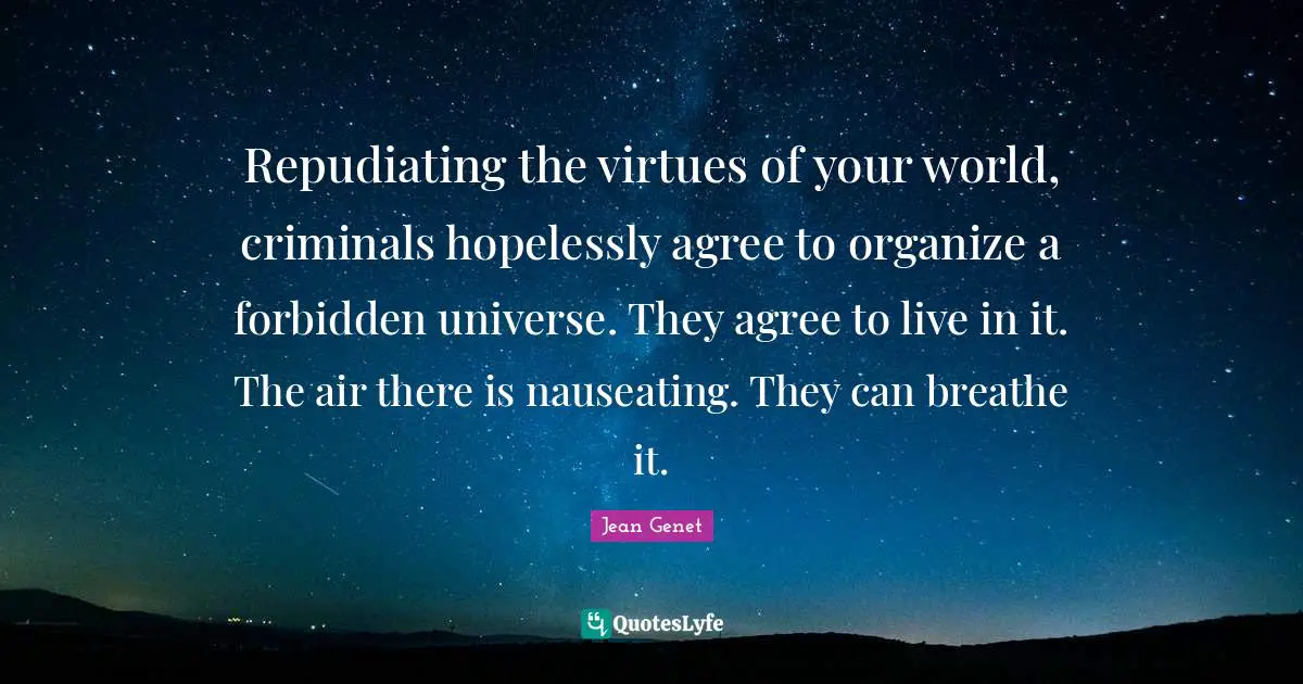 World Universe Quotes: "Repudiating the virtues of your world, criminals hopelessly agree to organize a forbidden universe. They agree to live in it. The air there is nauseating. They can breathe it."