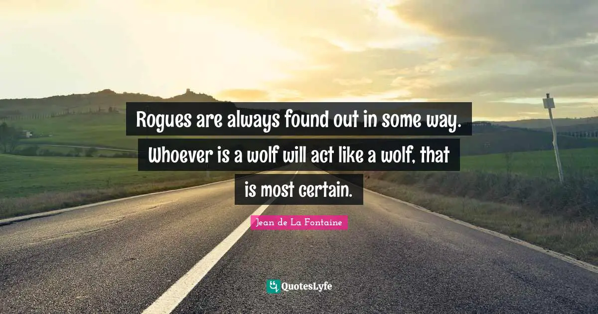 Rogues are always found out in some way. Whoever is a wolf will act like a wolf, that is most certain.