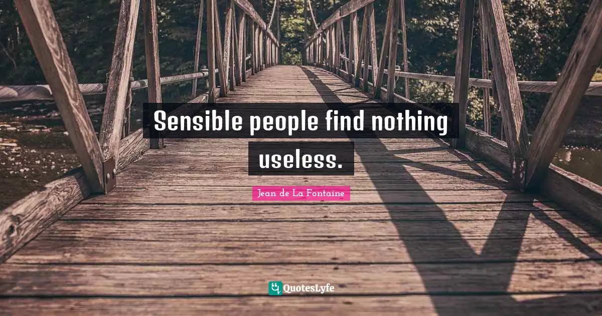 Sensible people find nothing useless.