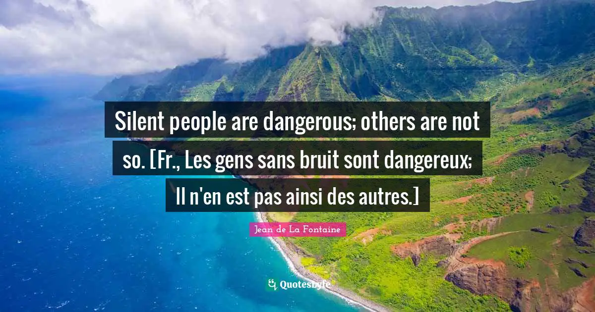 Silent people are dangerous; others are not so. [Fr., Les gens sans bruit sont dangereux; Il n'en est pas ainsi des autres.]
