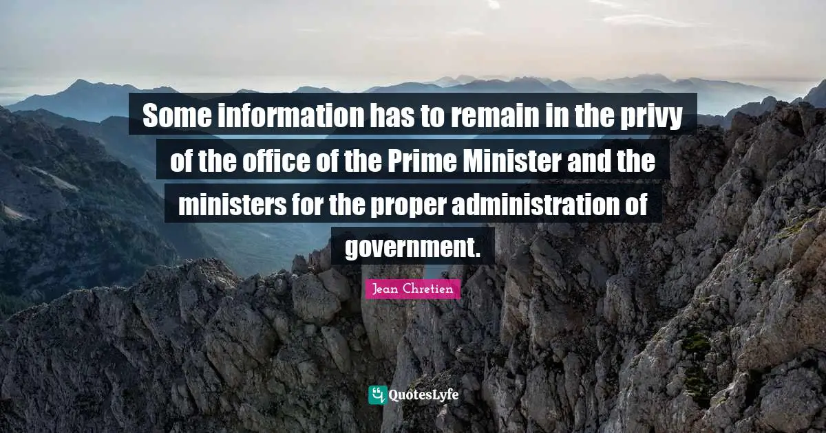Some information has to remain in the privy of the office of the Prime Minister and the ministers for the proper administration of government.
