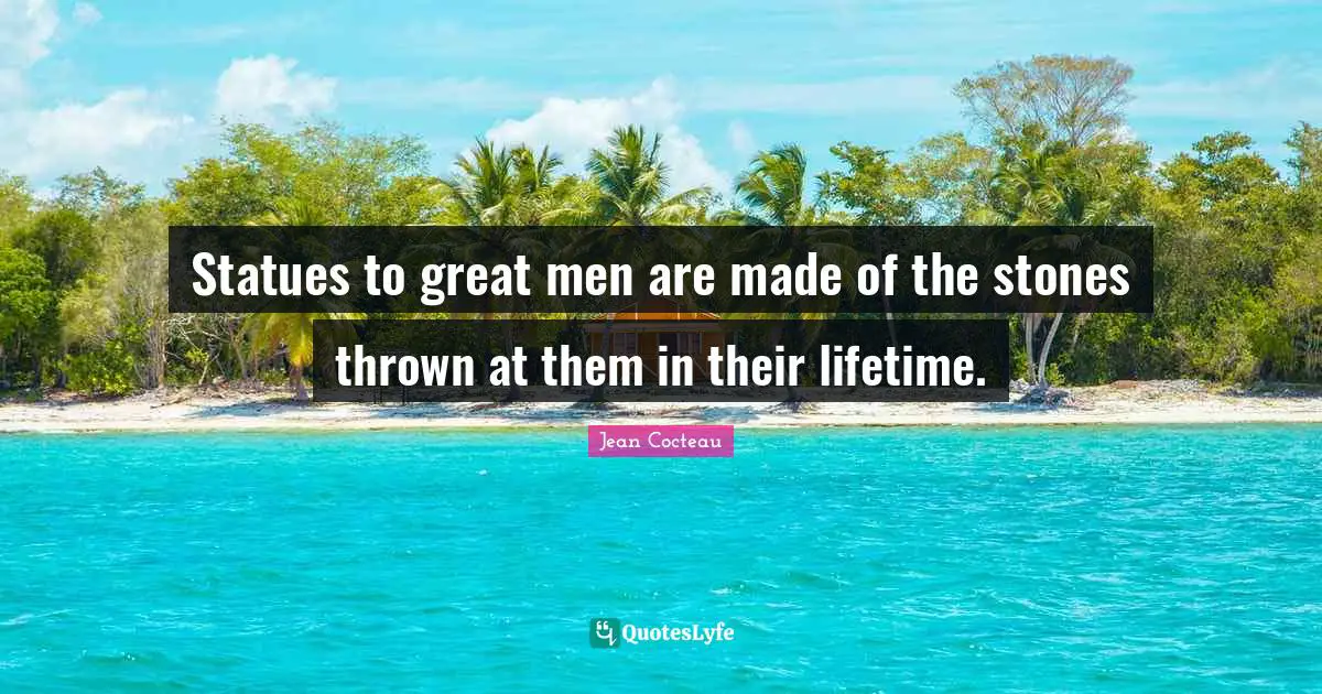 Statues to great men are made of the stones thrown at them in their lifetime.