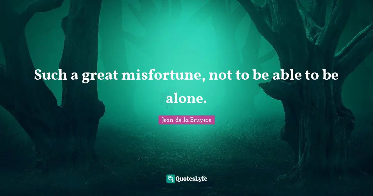 Such a great misfortune, not to be able to be alone.