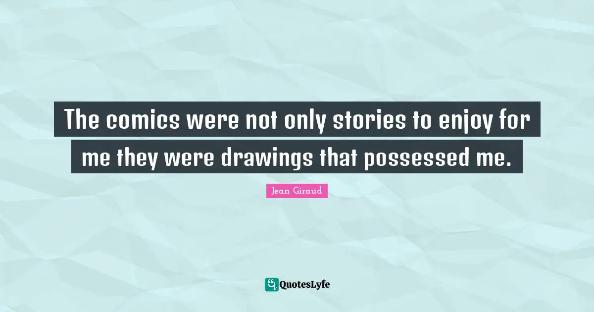 The comics were not only stories to enjoy for me they were drawings that possessed me.