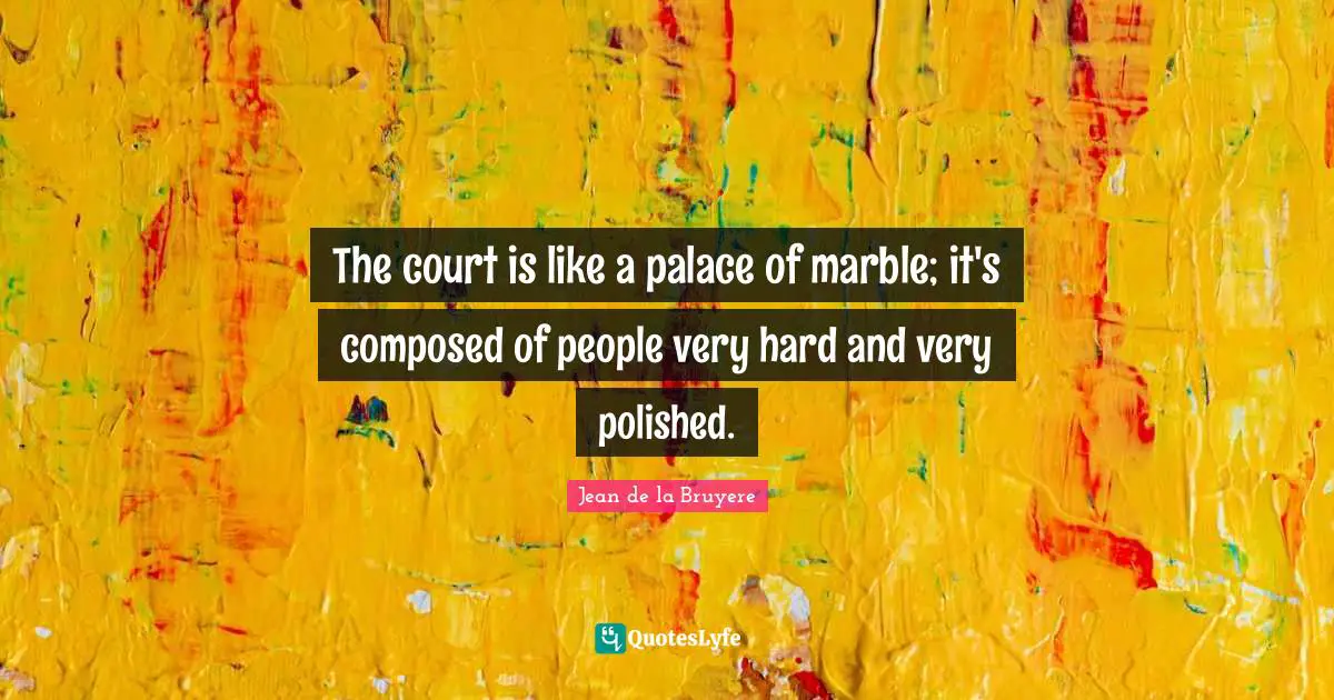 The court is like a palace of marble; it's composed of people very hard and very polished.