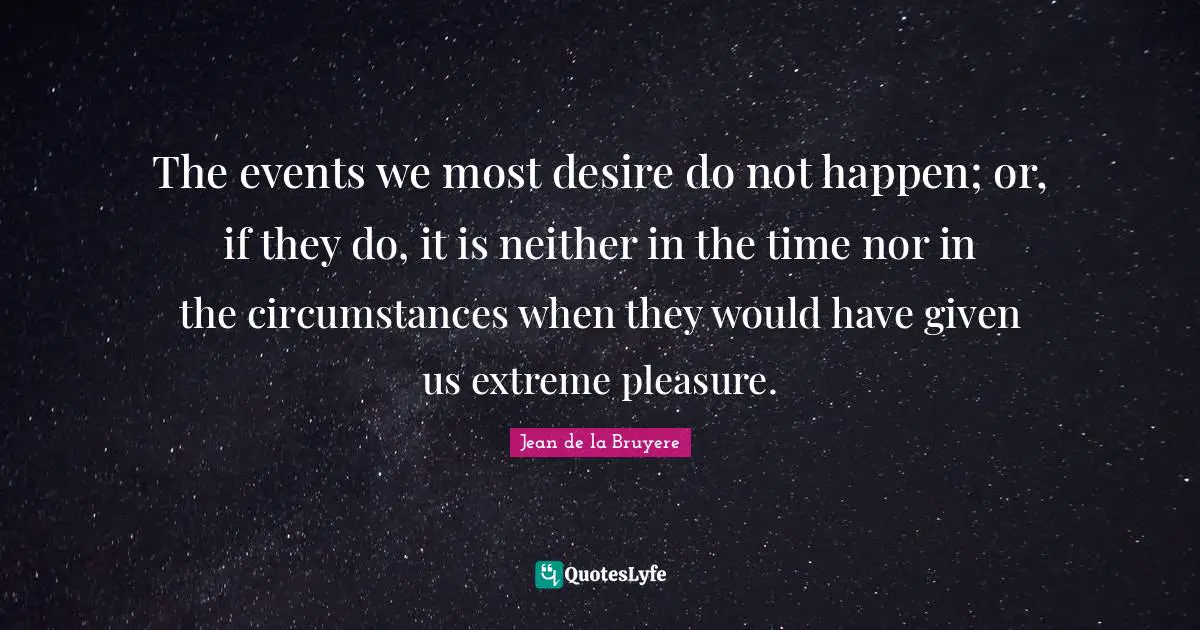 The events we most desire do not happen; or, if they do, it is neither in the time nor in the circumstances when they would have given us extreme pleasure.