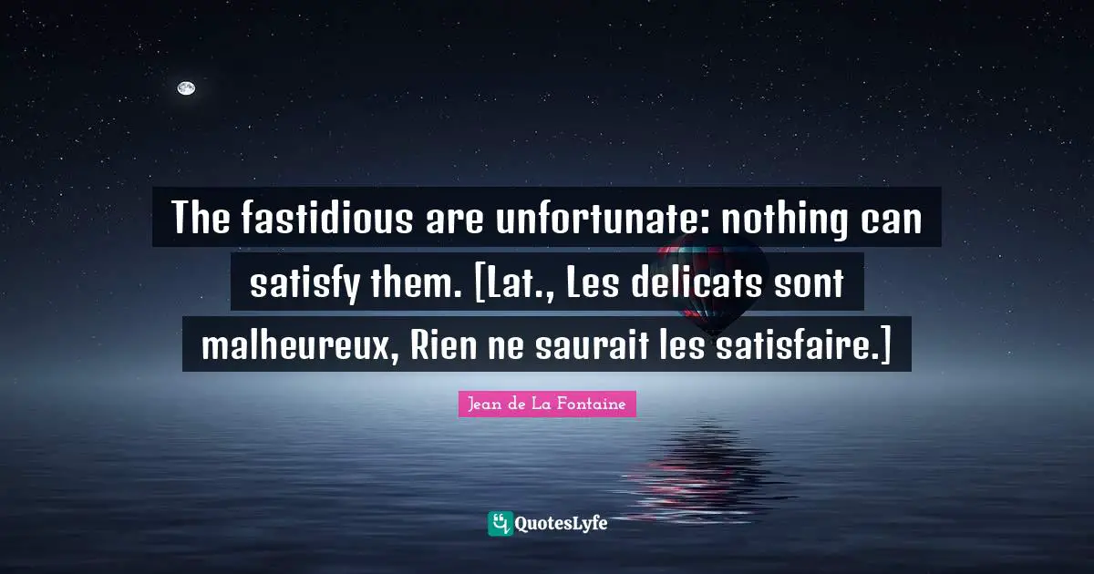 The fastidious are unfortunate: nothing can satisfy them. [Lat., Les delicats sont malheureux, Rien ne saurait les satisfaire.]