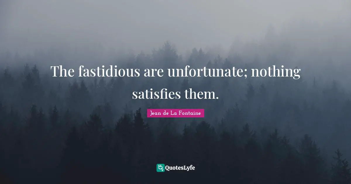 The fastidious are unfortunate; nothing satisfies them.