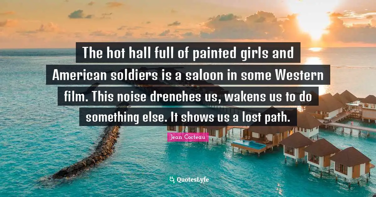 The hot hall full of painted girls and American soldiers is a saloon in some Western film. This noise drenches us, wakens us to do something else. It shows us a lost path.