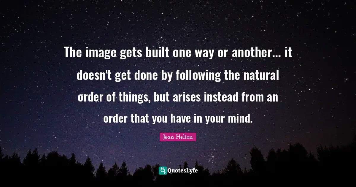 The image gets built one way or another... it doesn't get done by following the natural order of things, but arises instead from an order that you have in your mind.