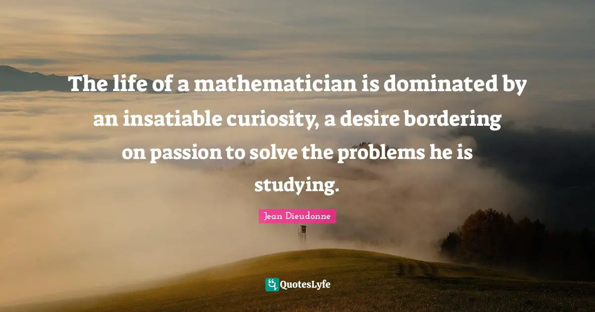 Mathematician Quotes: "The life of a mathematician is dominated by an insatiable curiosity, a desire bordering on passion to solve the problems he is studying."